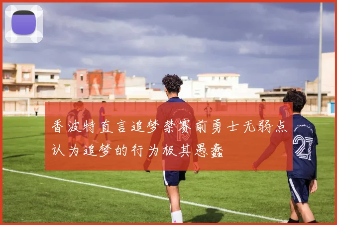 香波特直言追梦禁赛前勇士无弱点认为追梦的行为极其愚蠢