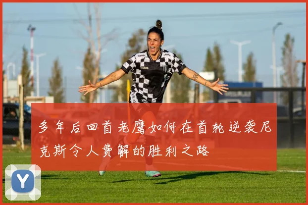 多年后回首老鹰如何在首轮逆袭尼克斯令人费解的胜利之路
