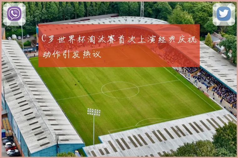 C罗世界杯淘汰赛首次上演经典庆祝动作引发热议