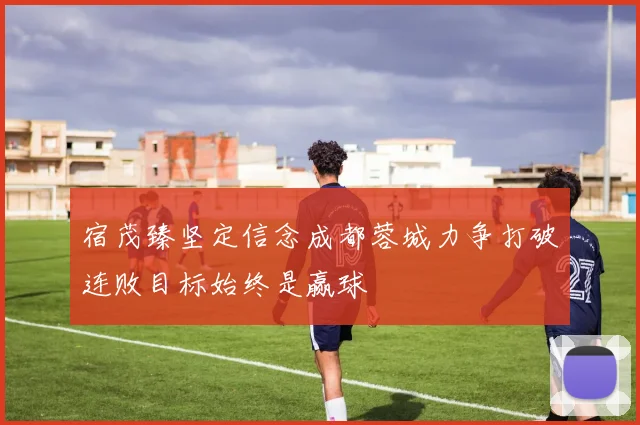 宿茂臻坚定信念成都蓉城力争打破连败目标始终是赢球