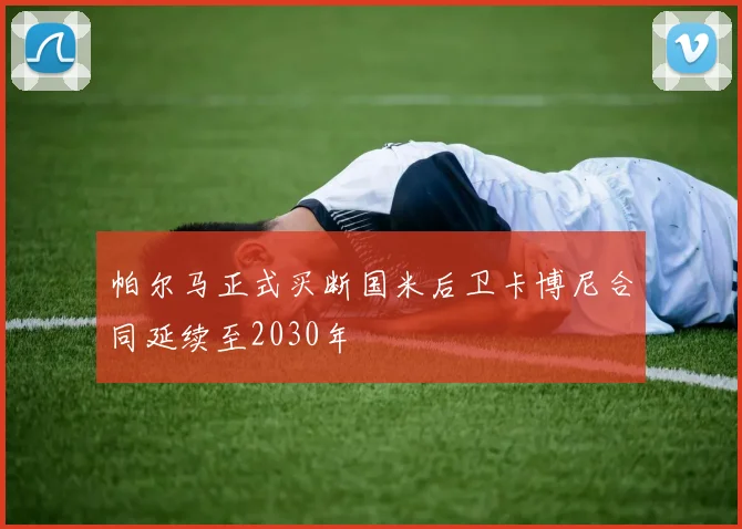帕尔马正式买断国米后卫卡博尼合同延续至2030年