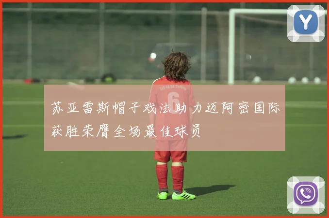 苏亚雷斯帽子戏法助力迈阿密国际获胜荣膺全场最佳球员