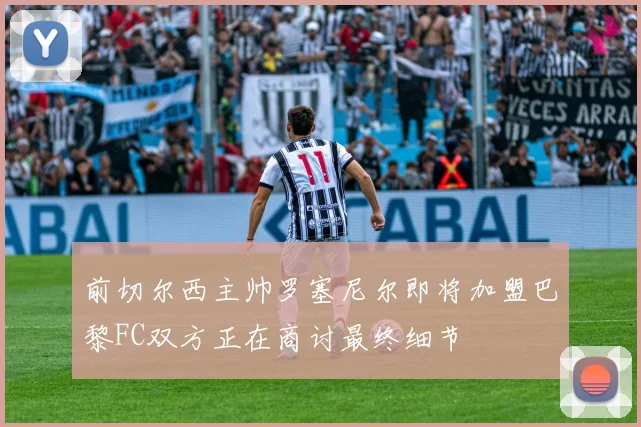 前切尔西主帅罗塞尼尔即将加盟巴黎FC双方正在商讨最终细节