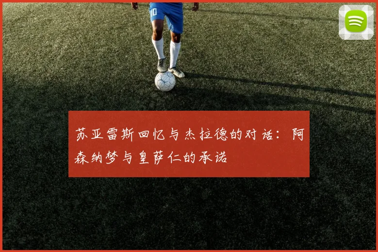 苏亚雷斯回忆与杰拉德的对话：阿森纳梦与皇萨仁的承诺