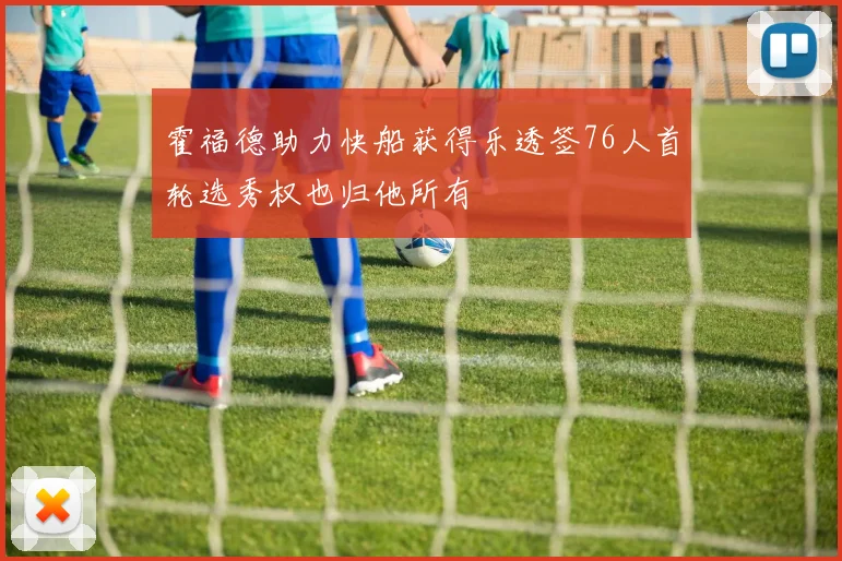 霍福德助力快船获得乐透签76人首轮选秀权也归他所有