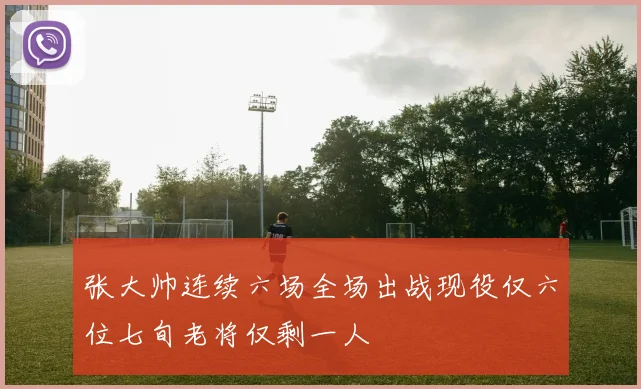 张大帅连续六场全场出战现役仅六位七旬老将仅剩一人
