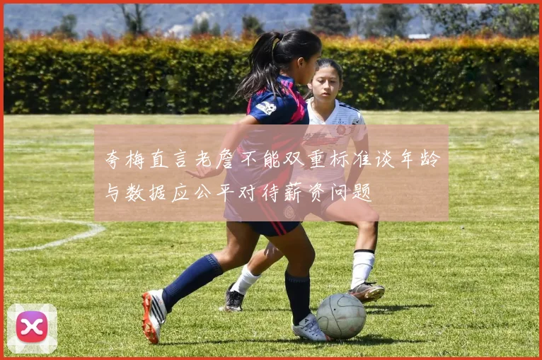 夸梅直言老詹不能双重标准谈年龄与数据应公平对待薪资问题