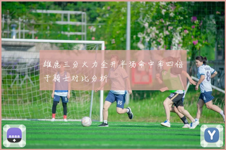 雄鹿三分火力全开半场命中率四倍于骑士对比分析