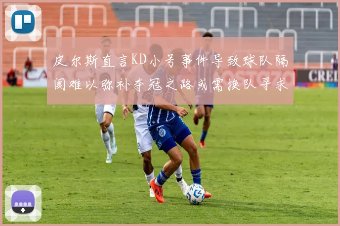 皮尔斯直言KD小号事件导致球队隔阂难以弥补夺冠之路或需换队寻求新机会