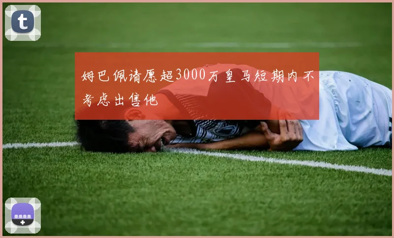 姆巴佩请愿超3000万皇马短期内不考虑出售他
