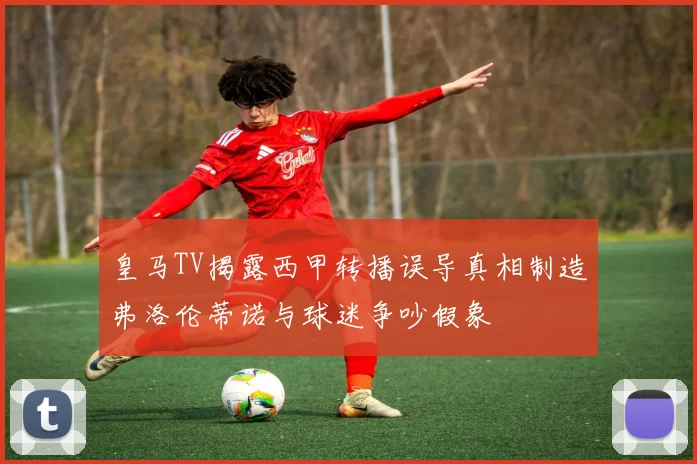 皇马TV揭露西甲转播误导真相制造弗洛伦蒂诺与球迷争吵假象