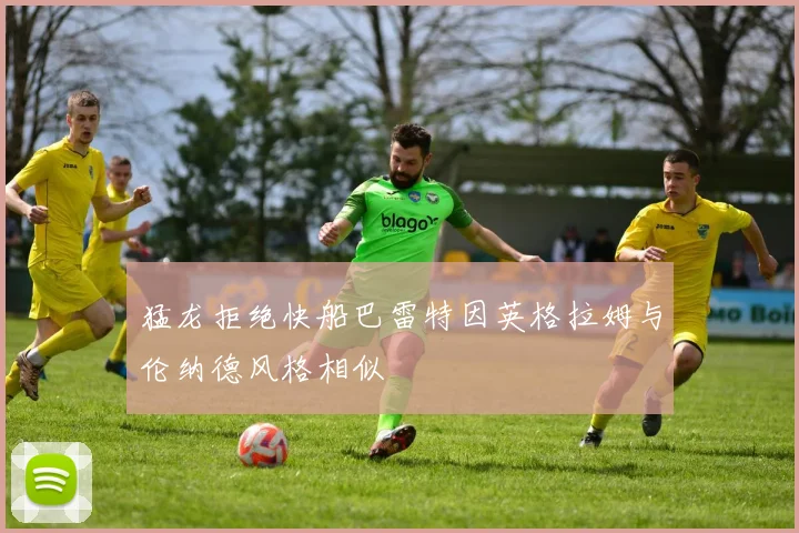 猛龙拒绝快船巴雷特因英格拉姆与伦纳德风格相似