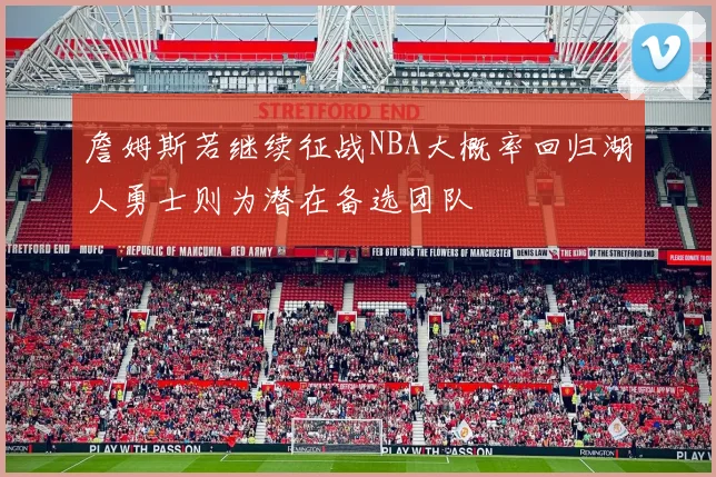 詹姆斯若继续征战NBA大概率回归湖人勇士则为潜在备选团队