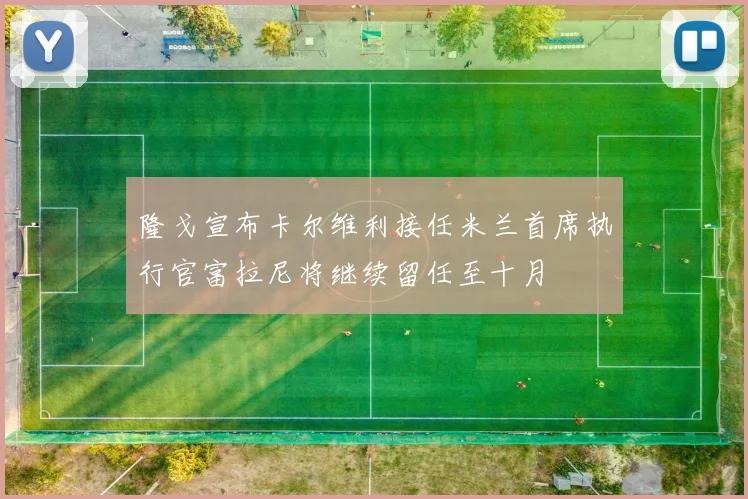 隆戈宣布卡尔维利接任米兰首席执行官富拉尼将继续留任至十月