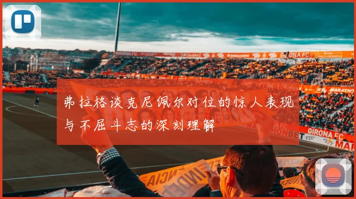 弗拉格谈克尼佩尔对位的惊人表现与不屈斗志的深刻理解