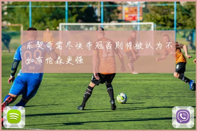 东契奇需尽快夺冠否则将被认为不如布伦森更强