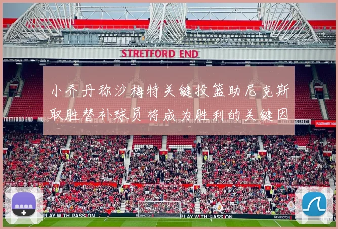 小乔丹称沙梅特关键投篮助尼克斯取胜替补球员将成为胜利的关键因素