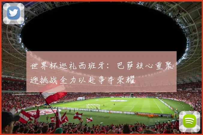 世界杯巡礼西班牙：巴萨核心重聚迎挑战全力以赴争夺荣耀