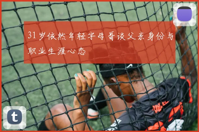 31岁依然年轻字母哥谈父亲身份与职业生涯心态