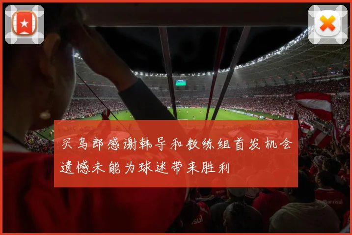 买乌郎感谢韩导和教练组首发机会遗憾未能为球迷带来胜利